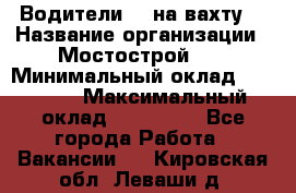 Водители BC на вахту. › Название организации ­ Мостострой 17 › Минимальный оклад ­ 87 000 › Максимальный оклад ­ 123 000 - Все города Работа » Вакансии   . Кировская обл.,Леваши д.